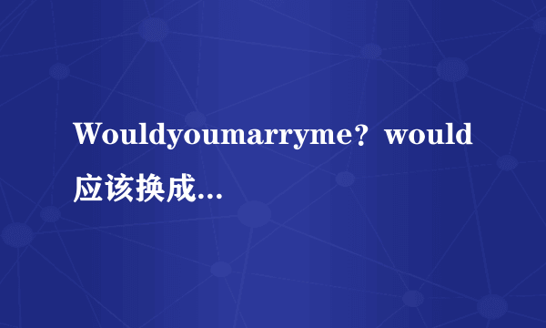 Wouldyoumarryme？would应该换成will么，怎么理解？