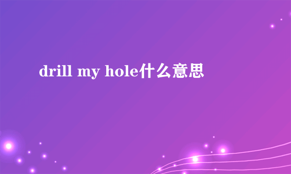 drill my hole什么意思