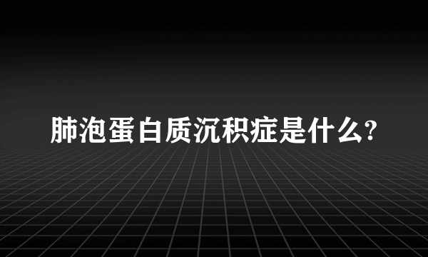 肺泡蛋白质沉积症是什么?