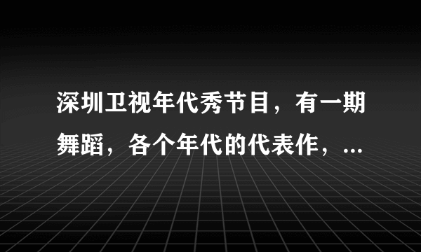 深圳卫视年代秀节目，有一期舞蹈，各个年代的代表作，请问有人知道是哪一期吗？