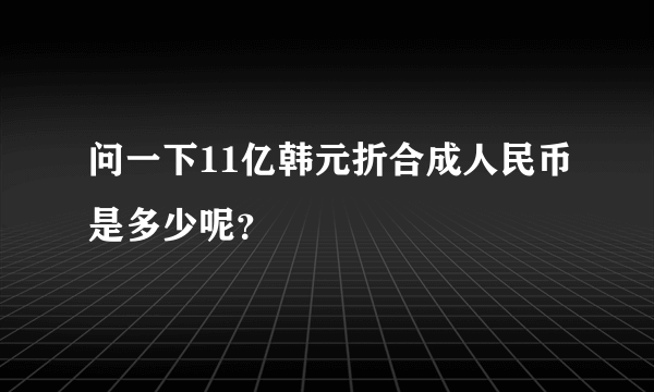 问一下11亿韩元折合成人民币是多少呢？