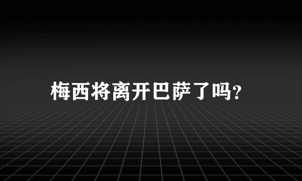 梅西将离开巴萨了吗？