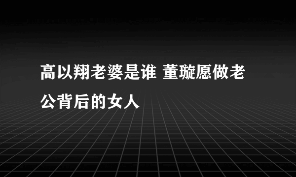 高以翔老婆是谁 董璇愿做老公背后的女人