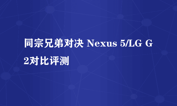 同宗兄弟对决 Nexus 5/LG G2对比评测