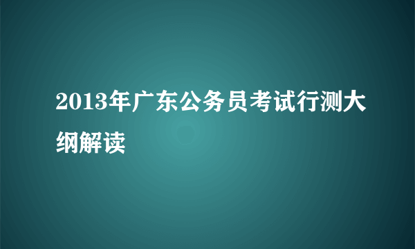 2013年广东公务员考试行测大纲解读