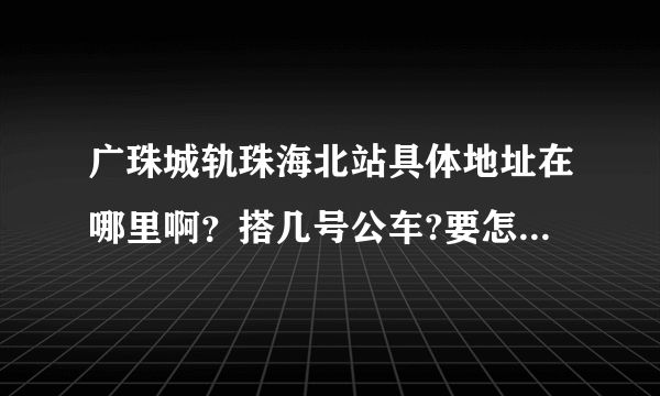 广珠城轨珠海北站具体地址在哪里啊？搭几号公车?要怎么到达？