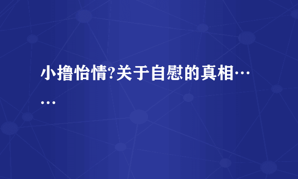 小撸怡情?关于自慰的真相……