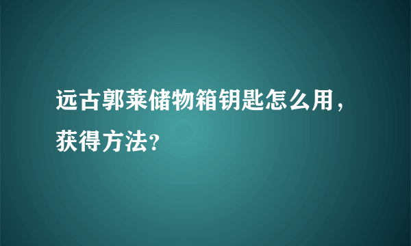 远古郭莱储物箱钥匙怎么用，获得方法？