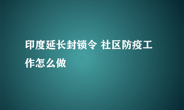 印度延长封锁令 社区防疫工作怎么做