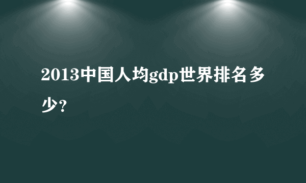 2013中国人均gdp世界排名多少？