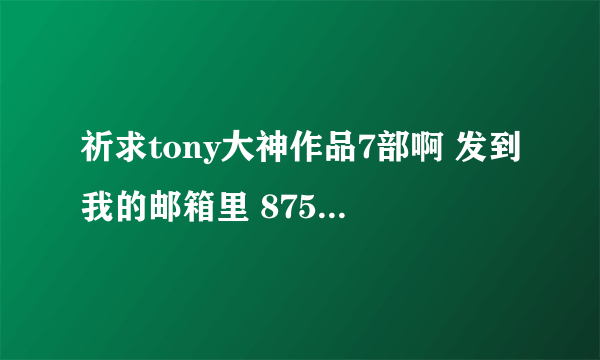 祈求tony大神作品7部啊 发到我的邮箱里 875203857@qq.com