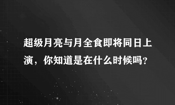 超级月亮与月全食即将同日上演，你知道是在什么时候吗？