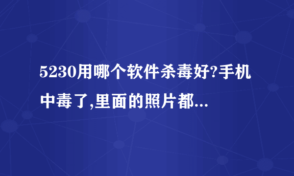 5230用哪个软件杀毒好?手机中毒了,里面的照片都变成一样的了,只能杀毒,怀疑是储存卡中病毒了,储存卡