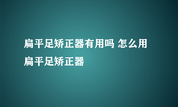 扁平足矫正器有用吗 怎么用扁平足矫正器