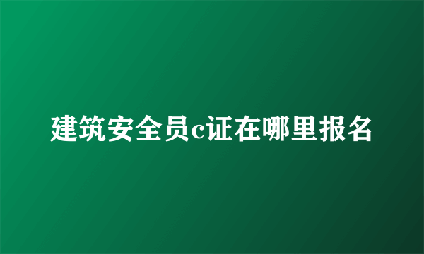 建筑安全员c证在哪里报名