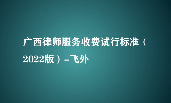 广西律师服务收费试行标准（2022版）-飞外