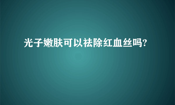 光子嫩肤可以祛除红血丝吗?