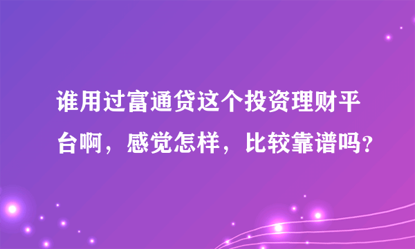 谁用过富通贷这个投资理财平台啊，感觉怎样，比较靠谱吗？