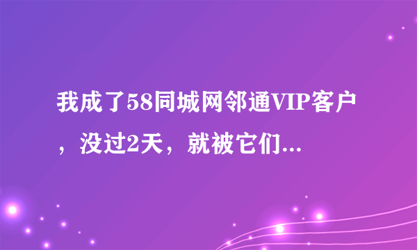 我成了58同城网邻通VIP客户，没过2天，就被它们停了.找客服 个个你推我卸 什么玩意