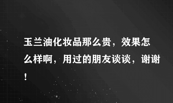 玉兰油化妆品那么贵，效果怎么样啊，用过的朋友谈谈，谢谢！