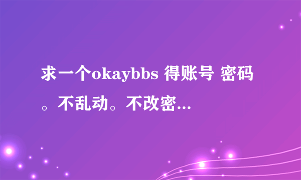 求一个okaybbs 得账号 密码。不乱动。不改密码。谢谢邮箱didi00812@sina.com