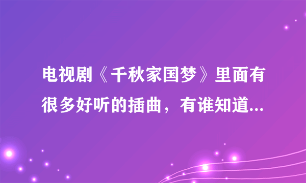 电视剧《千秋家国梦》里面有很多好听的插曲，有谁知道名字，哪里能下载到？