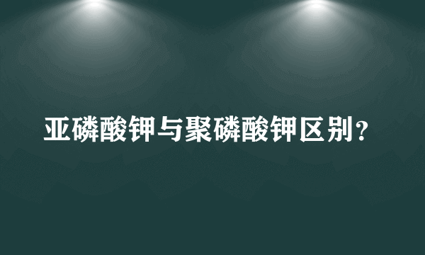 亚磷酸钾与聚磷酸钾区别？