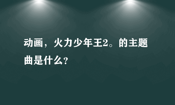 动画，火力少年王2。的主题曲是什么？