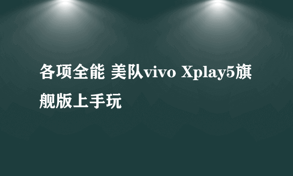 各项全能 美队vivo Xplay5旗舰版上手玩