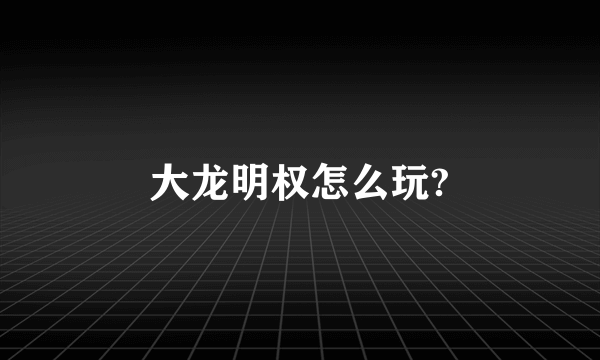 大龙明权怎么玩?