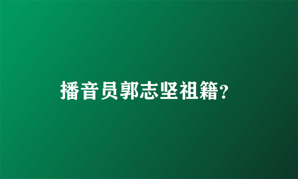 播音员郭志坚祖籍？