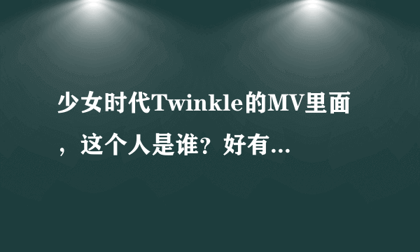 少女时代Twinkle的MV里面，这个人是谁？好有魅力喔- -