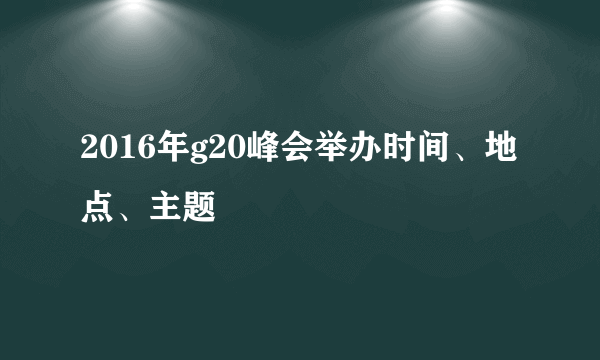 2016年g20峰会举办时间、地点、主题