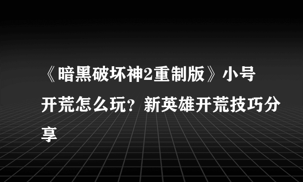 《暗黑破坏神2重制版》小号开荒怎么玩？新英雄开荒技巧分享