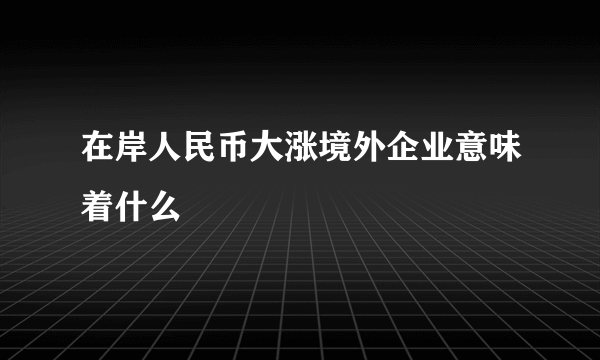 在岸人民币大涨境外企业意味着什么