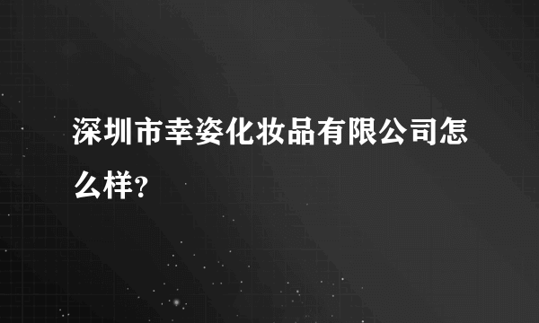 深圳市幸姿化妆品有限公司怎么样？