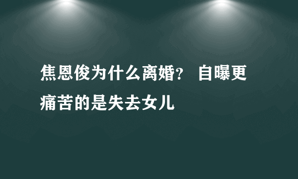 焦恩俊为什么离婚？ 自曝更痛苦的是失去女儿