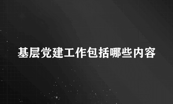 基层党建工作包括哪些内容