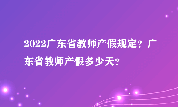 2022广东省教师产假规定？广东省教师产假多少天？