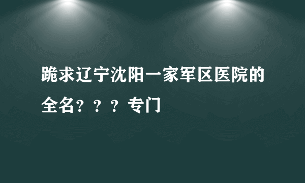 跪求辽宁沈阳一家军区医院的全名？？？专门