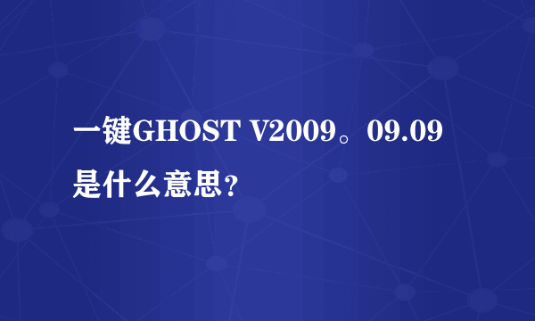 一键GHOST V2009。09.09是什么意思？