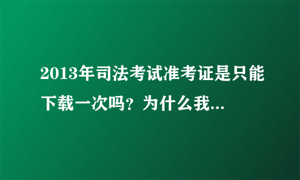 2013年司法考试准考证是只能下载一次吗？为什么我下载了一次之后，再想在信息平台下载，就总是显示被删除