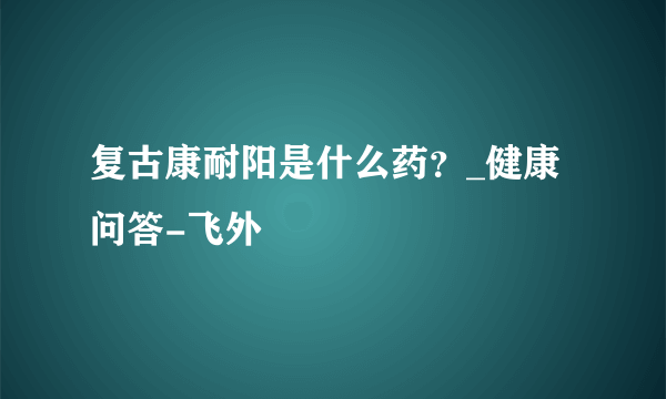 复古康耐阳是什么药？_健康问答-飞外