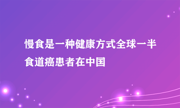 慢食是一种健康方式全球一半食道癌患者在中国