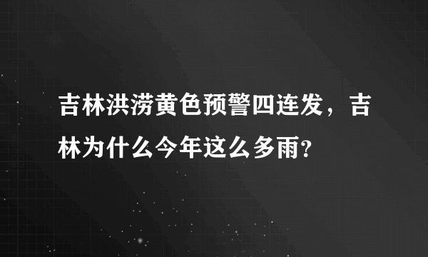 吉林洪涝黄色预警四连发，吉林为什么今年这么多雨？