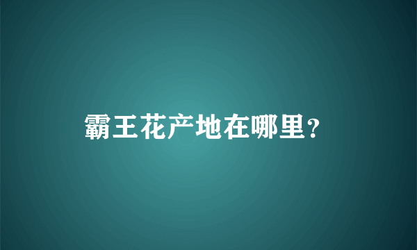 霸王花产地在哪里？