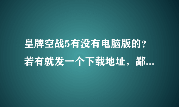 皇牌空战5有没有电脑版的？若有就发一个下载地址，鄙人不胜感激！！