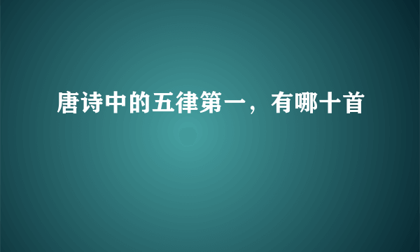 唐诗中的五律第一，有哪十首