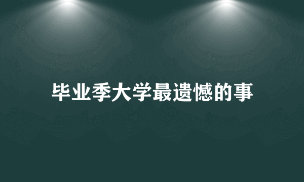 毕业季大学最遗憾的事