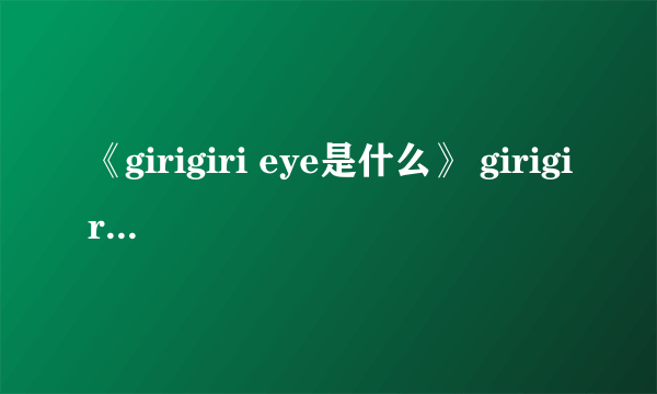 《girigiri eye是什么》 girigiri eye出处girigiri爱什么意思？